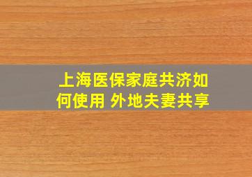 上海医保家庭共济如何使用 外地夫妻共享